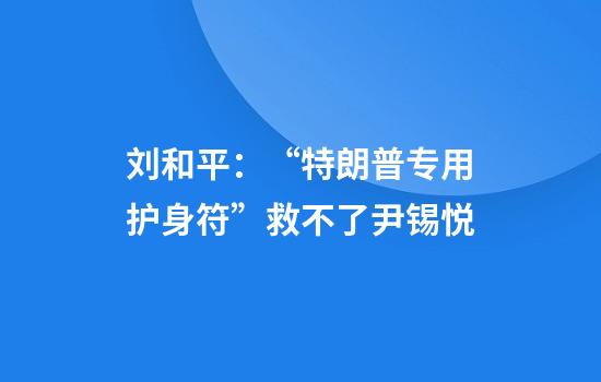 刘和平：“特朗普专用护身符”救不了尹锡悦
