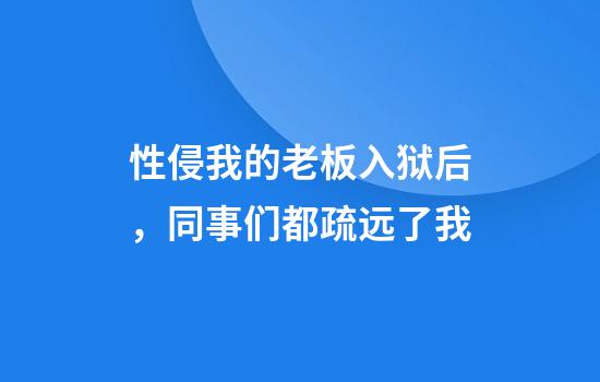 性侵我的老板入狱后，同事们都疏远了我