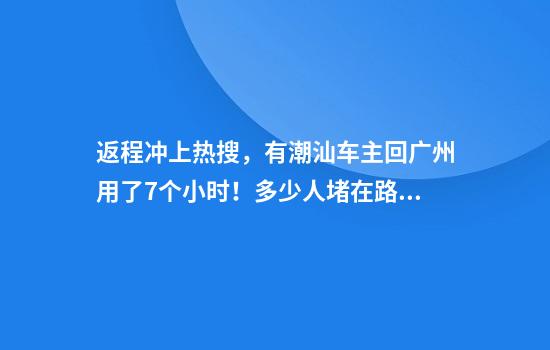 返程冲上热搜，有潮汕车主回广州用了7个小时！多少人堵在路上了？