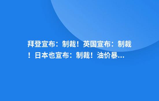 拜登宣布：制裁！英国宣布：制裁！日本也宣布：制裁！油价暴涨，布油一度突破80美元桶