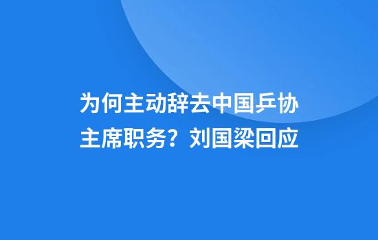 为何主动辞去中国乒协主席职务？刘国梁回应