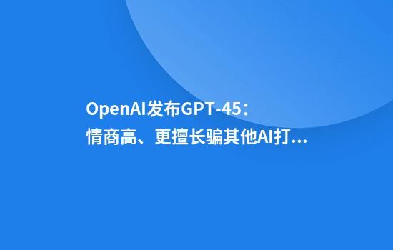 OpenAI发布GPT-4.5：情商高、更擅长骗其他AI打钱