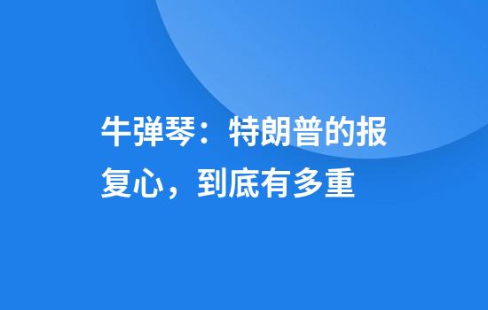 牛弹琴：特朗普的报复心，到底有多重