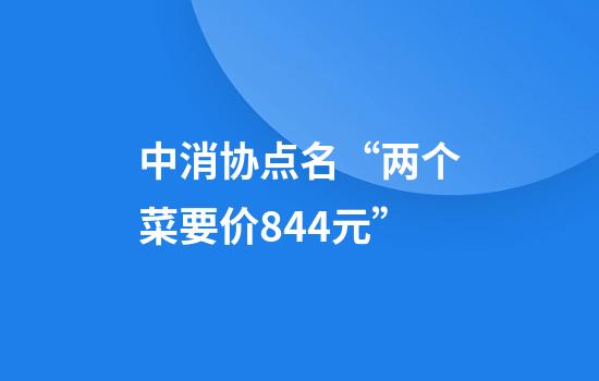 中消协点名“两个菜要价844元”