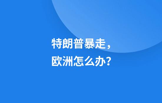 特朗普暴走，欧洲怎么办？