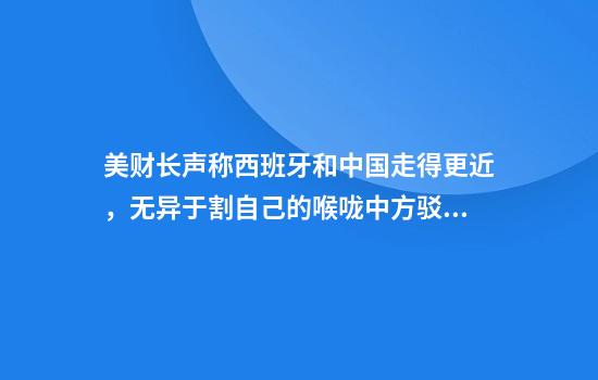 美财长声称西班牙和中国走得更近，无异于割自己的喉咙中方驳斥