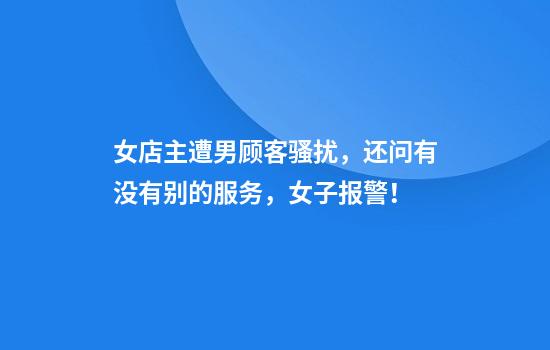 女店主遭男顾客骚扰，还问有没有别的服务，女子报警！