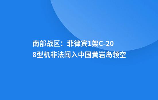 南部战区：菲律宾1架C-208型机非法闯入中国黄岩岛领空