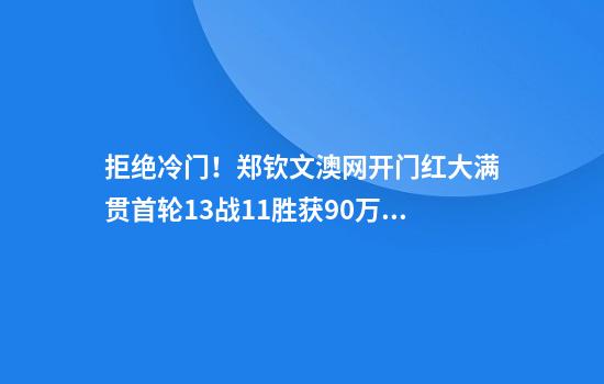 拒绝冷门！郑钦文澳网开门红大满贯首轮13战11胜获90万奖金