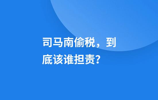司马南偷税，到底该谁担责？