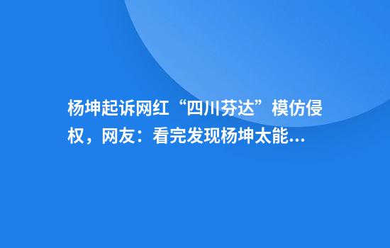 杨坤起诉网红“四川芬达”模仿侵权，网友：看完发现杨坤太能忍了