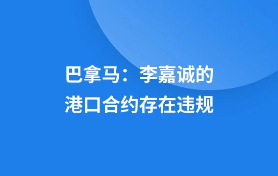 巴拿马：李嘉诚的港口合约存在违规