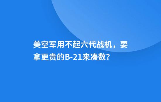 美空军用不起六代战机，要拿更贵的B-21来凑数？