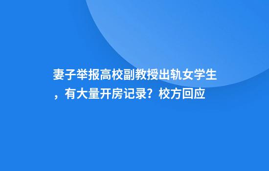 妻子举报高校副教授出轨女学生，有大量开房记录？校方回应