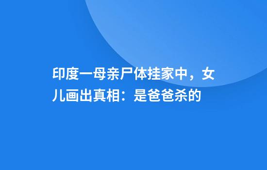 印度一母亲尸体挂家中，女儿画出真相：是爸爸杀的