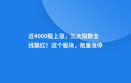 近4000股上涨，三大指数全线飘红！这个板块，批量涨停