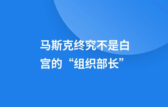 马斯克终究不是白宫的“组织部长”