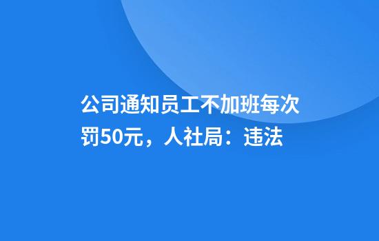 公司通知员工不加班每次罚50元，人社局：违法