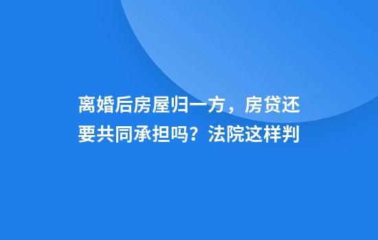 离婚后房屋归一方，房贷还要共同承担吗？法院这样判