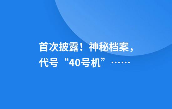 首次披露！神秘档案，代号“40号机”……