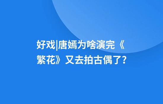 好戏|唐嫣为啥演完《繁花》又去拍古偶了？