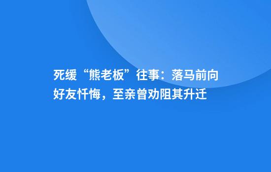 死缓“熊老板”往事：落马前向好友忏悔，至亲曾劝阻其升迁
