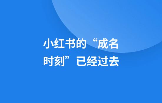 小红书的“成名时刻”已经过去