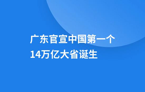 广东官宣中国第一个14万亿大省诞生