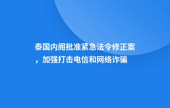 泰国内阁批准紧急法令修正案，加强打击电信和网络诈骗