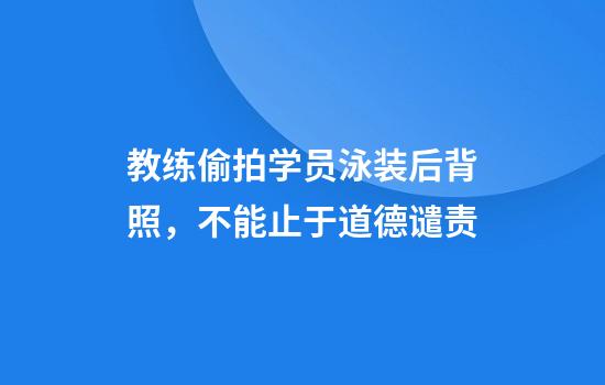 教练偷拍学员泳装后背照，不能止于道德谴责