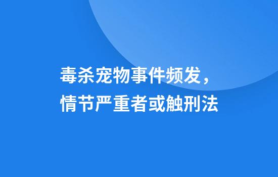 毒杀宠物事件频发，情节严重者或触刑法