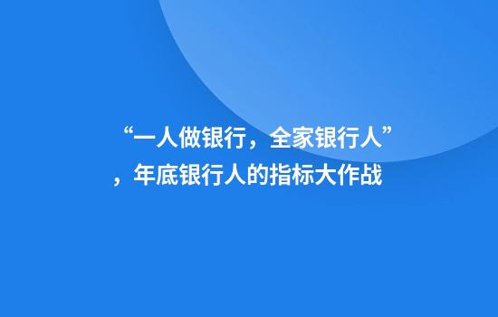“一人做银行，全家银行人”，年底银行人的指标大作战