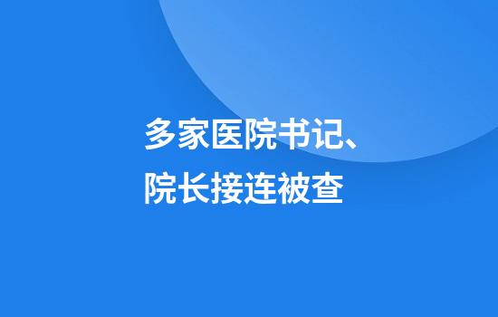 多家医院书记、院长接连被查