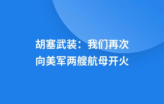 胡塞武装：我们再次向美军两艘航母开火