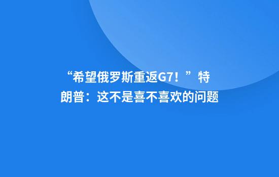 “希望俄罗斯重返G7！”特朗普：这不是喜不喜欢的问题