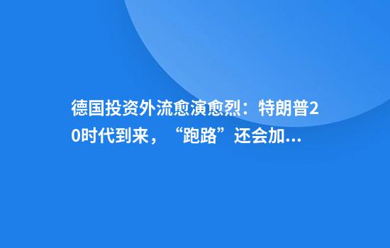 德国投资外流愈演愈烈：特朗普2.0时代到来，“跑路”还会加速？