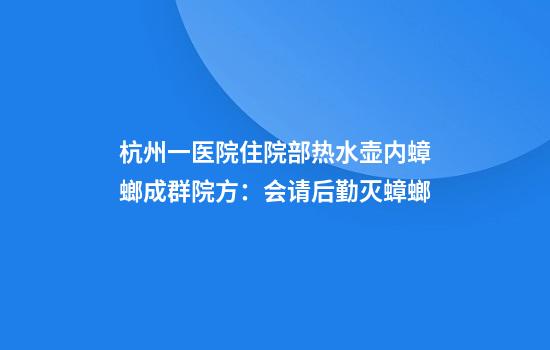 杭州一医院住院部热水壶内蟑螂成群院方：会请后勤灭蟑螂