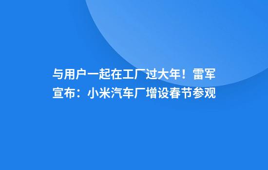 与用户一起在工厂过大年！雷军宣布：小米汽车厂增设春节参观