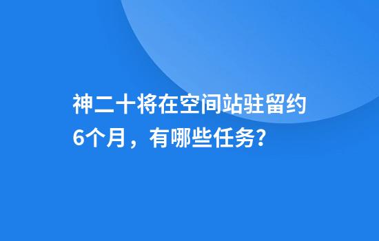 神二十将在空间站驻留约6个月，有哪些任务？