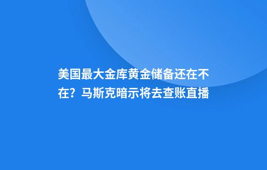 美国最大金库黄金储备还在不在？马斯克暗示将去查账直播