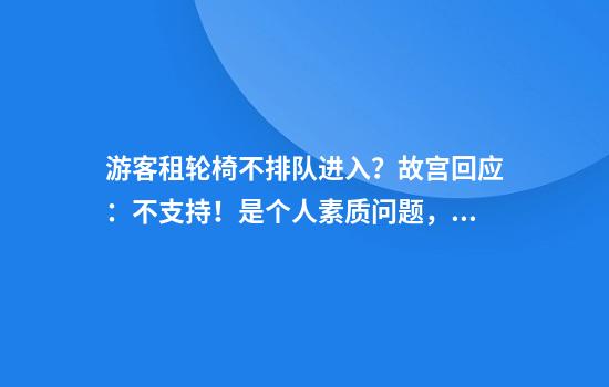 游客租轮椅不排队进入？故宫回应：不支持！是个人素质问题，之后将加强排查