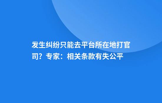 发生纠纷只能去平台所在地打官司？专家：相关条款有失公平