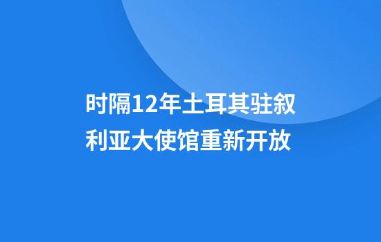 时隔12年土耳其驻叙利亚大使馆重新开放