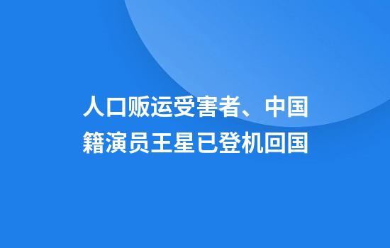 人口贩运受害者、中国籍演员王星已登机回国