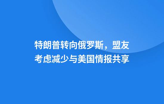 特朗普转向俄罗斯，盟友考虑减少与美国情报共享