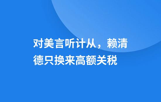 对美言听计从，赖清德只换来高额关税