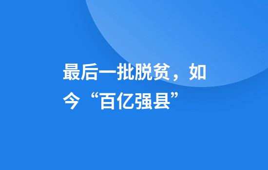 最后一批脱贫，如今“百亿强县”