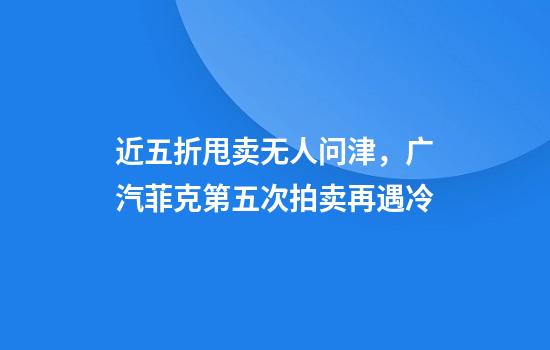 近五折甩卖无人问津，广汽菲克第五次拍卖再遇冷