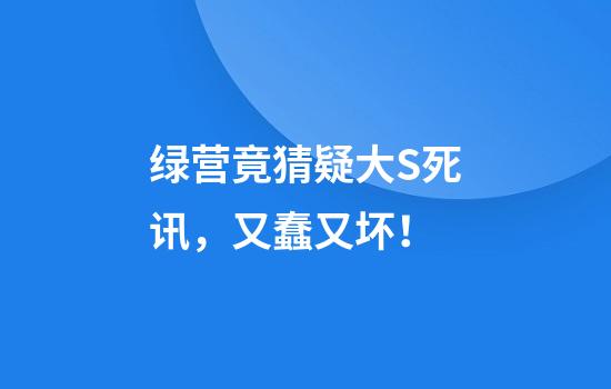 绿营竟猜疑大S死讯，又蠢又坏！