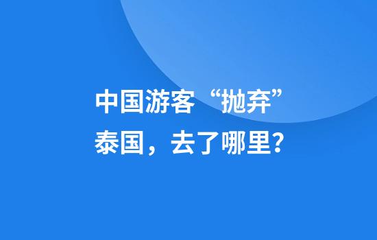 中国游客“抛弃”泰国，去了哪里？
